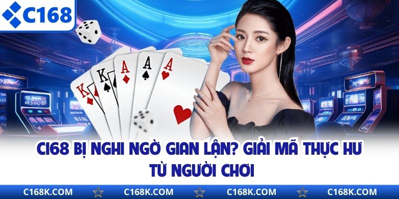 C168 Bị Nghi Ngờ Gian Lận? Giải Mã Thực Hư Từ Người Chơi